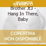 Brother Jt3 - Hang In There, Baby cd musicale di BROTHER JT3