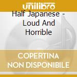 Half Japanese - Loud And Horrible cd musicale di HALF JAPANESE