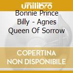 Bonnie Prince Billy - Agnes Queen Of Sorrow cd musicale di Bonnie Prince Billy