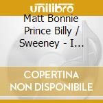 Matt Bonnie Prince Billy / Sweeney - I Gave You cd