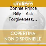 Bonnie Prince Billy - Ask Forgiveness -Mlp- cd musicale di Bonnie Prince Billy