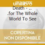Death - .. .for The Whole World To See cd musicale di DEATH