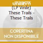 (LP Vinile) These Trails - These Trails lp vinile di These Trails