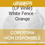 (LP Vinile) White Fence - Orange vinile