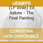 (LP Vinile) Ed Askew - The Final Painting vinile