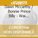 Dawn Mccarthy / Bonnie Prince Billy - Wai Notes cd musicale di DAWN McCARTHY & BONN