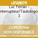 Luc Ferrari - Interrupteur/Tautologos 3 cd musicale di LUC FERRARI