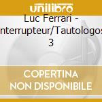 Luc Ferrari - Interrupteur/Tautologos 3 cd