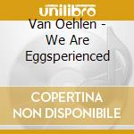 Van Oehlen - We Are Eggsperienced cd