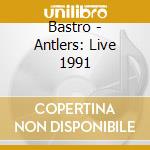 Bastro - Antlers: Live 1991 cd