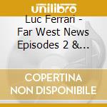 Luc Ferrari - Far West News Episodes 2 & 3 1998 99 cd musicale di LUC FERRARI