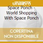 Space Ponch - World Shopping With Space Ponch cd musicale di SPACE PONCH