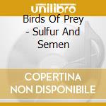 Birds Of Prey - Sulfur And Semen cd musicale di Birds Of Prey