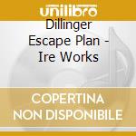 Dillinger Escape Plan - Ire Works cd musicale di Dillinger Escape Plan