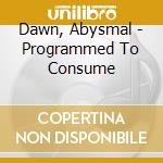 Dawn, Abysmal - Programmed To Consume cd