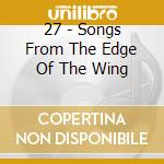27 - Songs From The Edge Of The Wing cd musicale di 27