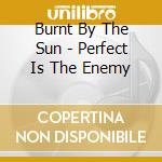 Burnt By The Sun - Perfect Is The Enemy