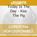 Today Is The Day - Kiss The Pig cd musicale di TODAY IS THE DAY