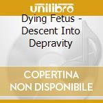 Dying Fetus - Descent Into Depravity cd musicale di Fetus Dying