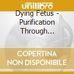 Dying Fetus - Purification Through Violence cd musicale di Fetus Dying