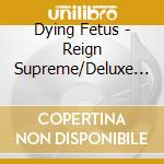 Dying Fetus - Reign Supreme/Deluxe Edit cd musicale di Dying Fetus