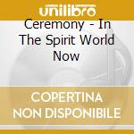 Ceremony - In The Spirit World Now cd