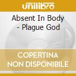 Absent In Body - Plague God cd musicale