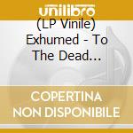 (LP Vinile) Exhumed - To The Dead (Oxblood Vinyl) vinile