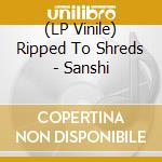 (LP Vinile) Ripped To Shreds - Sanshi vinile