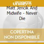 Matt Jencik And Midwife - Never Die cd