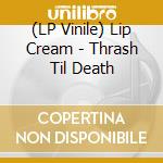 (LP Vinile) Lip Cream - Thrash Til Death vinile