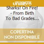 Sharks! On Fire! - From Birth To Bad Grades (Everyday, The Same Dream) cd