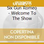 Six Gun Romeo - Welcome To The Show cd musicale di Six Gun Romeo