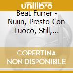 Beat Furrer - Nuun, Presto Con Fuoco, Still, Poemas cd musicale di Beat Furrer