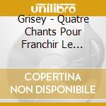 Grisey - Quatre Chants Pour Franchir Le Seuil cd musicale di Grisey