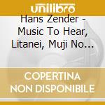 Hans Zender - Music To Hear, Litanei, Muji No Kyo, Furin No Kyo cd musicale di Hans Zender