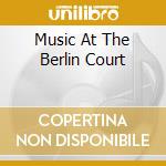 Music At The Berlin Court cd musicale