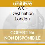 V/C - Destination London cd musicale di V/C