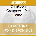 Christoph Graupner - Per Il Flauto: Concerto, Sonate, Overture cd