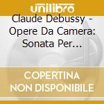 Claude Debussy - Opere Da Camera: Sonata Per Violino, Sonata Per Violoncello, Syrinx cd musicale di Artisti Vari