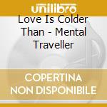 Love Is Colder Than - Mental Traveller cd musicale di LOVE IS COLDER THAN