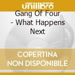 Gang Of Four - What Happens Next cd musicale di Gang Of Four