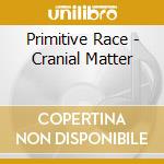 Primitive Race - Cranial Matter cd musicale
