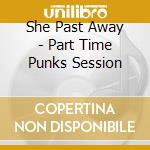 She Past Away - Part Time Punks Session cd musicale