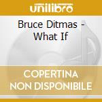 Bruce Ditmas - What If cd musicale di Ditmas Bruce
