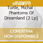 Turtle, Michal - Phantoms Of Dreamland (2 Lp)