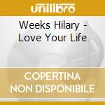 Weeks Hilary - Love Your Life cd musicale di Weeks Hilary