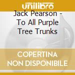 Jack Pearson - To All Purple Tree Trunks cd