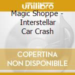 Magic Shoppe - Interstellar Car Crash cd musicale di Magic Shoppe