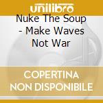 Nuke The Soup - Make Waves Not War cd